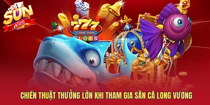 Chiến thuật thưởng lớn khi tham gia săn cá long vương